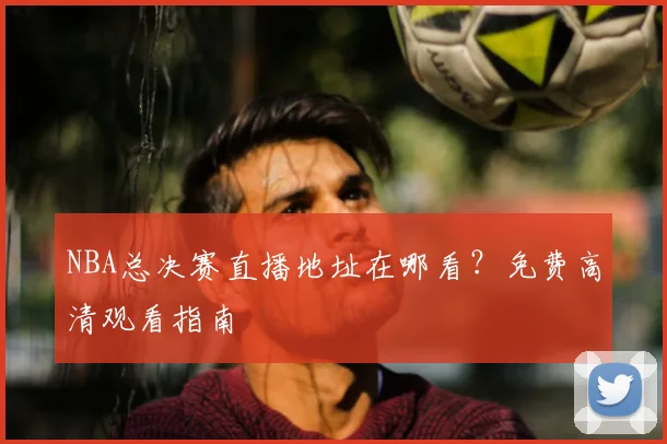 NBA总决赛直播地址在哪看？免费高清观看指南