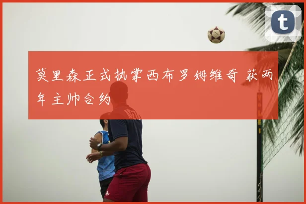莫里森正式执掌西布罗姆维奇 获两年主帅合约