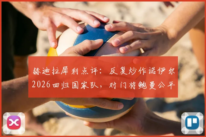 赫迪拉犀利点评:反复炒作诺伊尔2026回归国家队,对门将鲍曼公平吗?深度分析门将之争