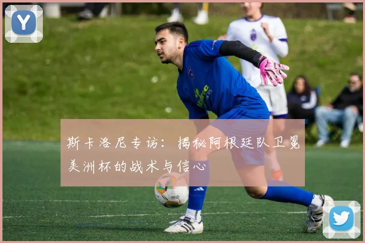 斯卡洛尼专访：揭秘阿根廷队卫冕美洲杯的战术与信心