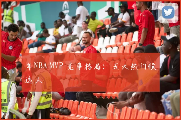 年NBA MVP 竞争格局：五大热门候选人
