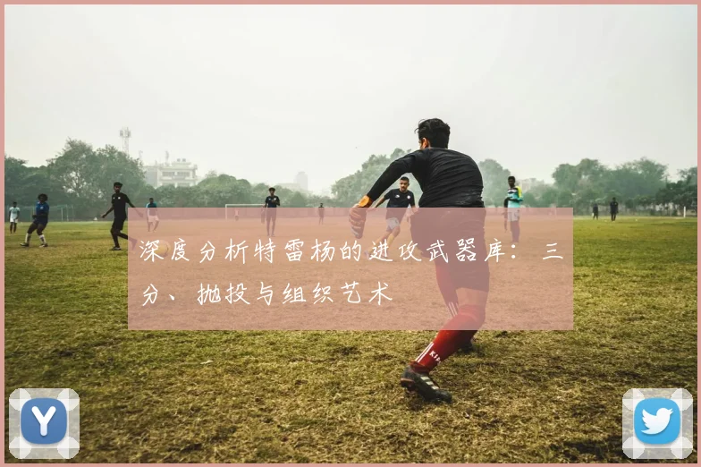 深度分析特雷杨的进攻武器库:三分、抛投与组织艺术