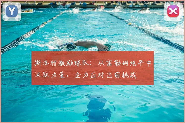 斯洛特激励球队：从富勒姆绝平中汲取力量，全力应对当前挑战