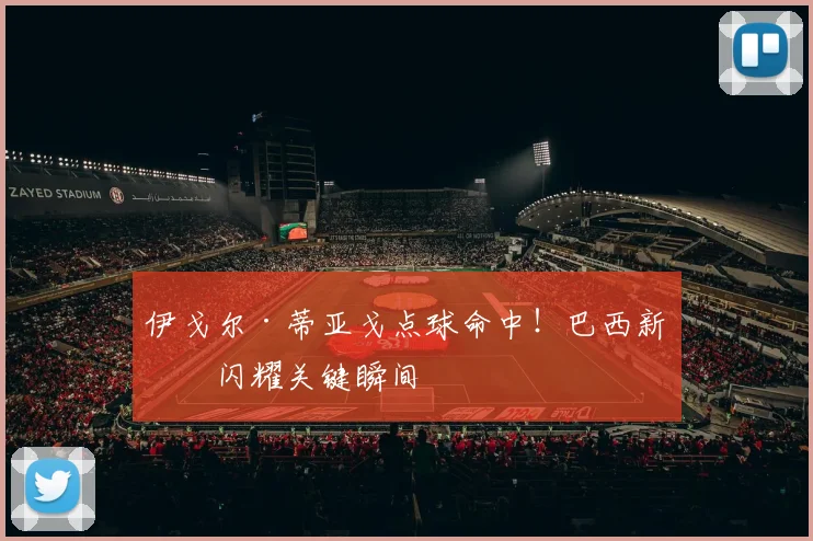 伊戈尔·蒂亚戈点球命中!巴西新星闪耀关键瞬间