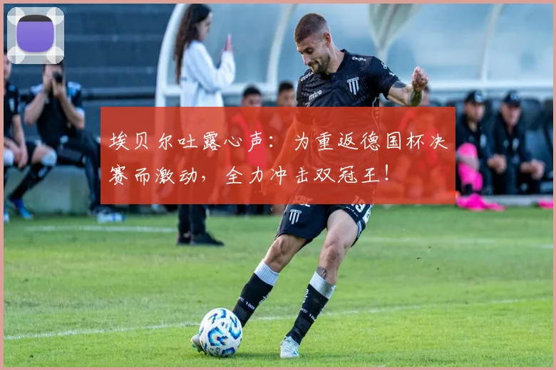 埃贝尔吐露心声：为重返德国杯决赛而激动，全力冲击双冠王！