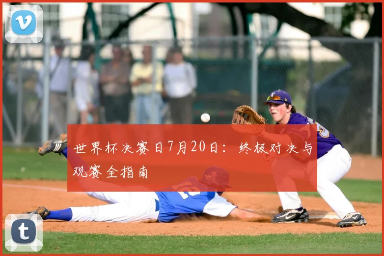世界杯决赛日7月20日:终极对决与观赛全指南