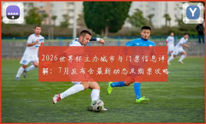 2026世界杯主办城市与门票信息详解:7月发布会最新动态及购票攻略
