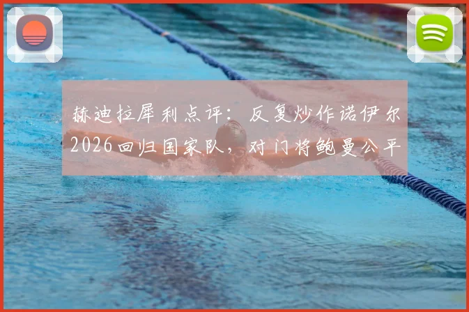 赫迪拉犀利点评:反复炒作诺伊尔2026回归国家队,对门将鲍曼公平吗?深度分析门将之争