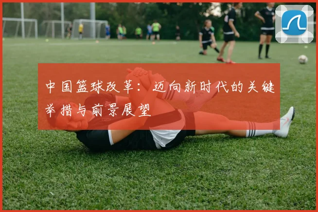 中国篮球改革：迈向新时代的关键举措与前景展望