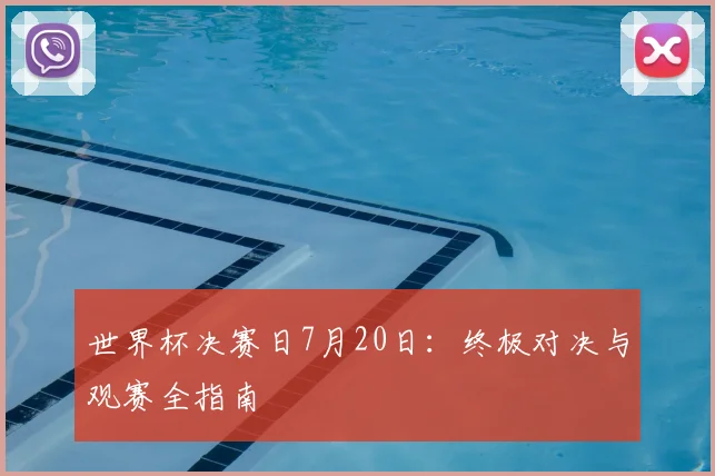 世界杯决赛日7月20日:终极对决与观赛全指南