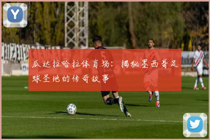 瓜达拉哈拉体育场：揭秘墨西哥足球圣地的传奇故事