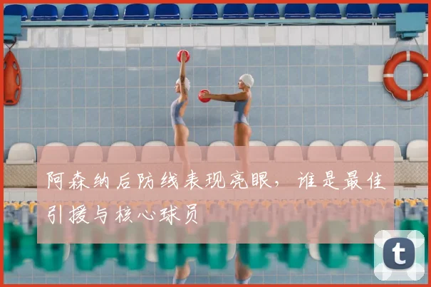 阿森纳后防线表现亮眼，谁是最佳引援与核心球员