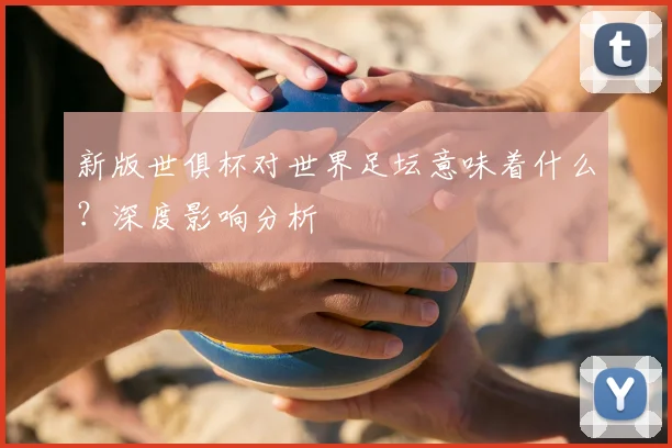 新版世俱杯对世界足坛意味着什么?深度影响分析