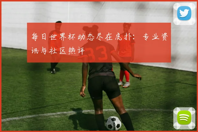 每日世界杯动态尽在虎扑：专业资讯与社区热评