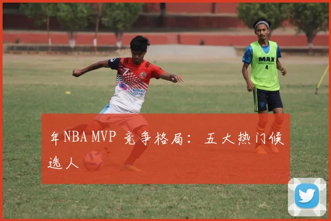 年NBA MVP 竞争格局:五大热门候选人