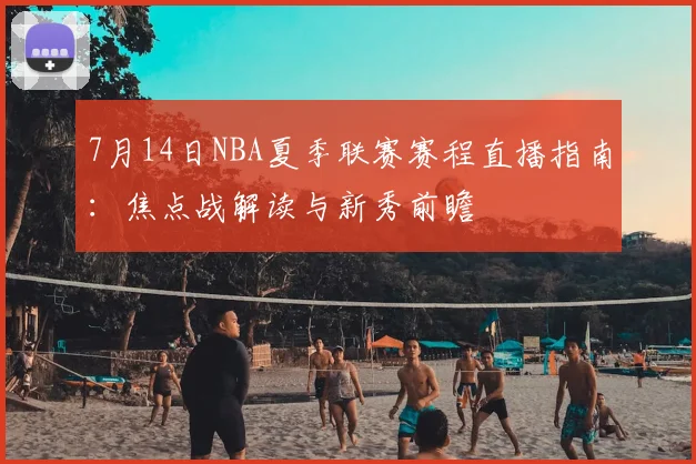 7月14日NBA夏季联赛赛程直播指南:焦点战解读与新秀前瞻