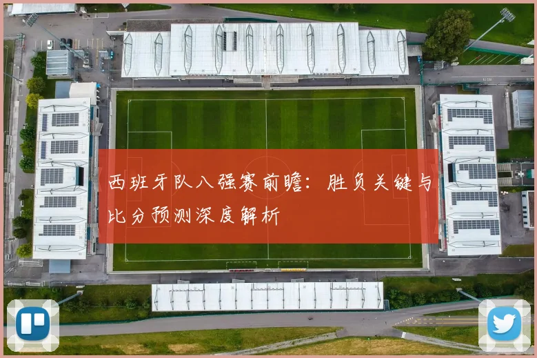 西班牙队八强赛前瞻:胜负关键与比分预测深度解析