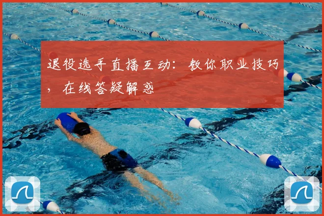 退役选手直播互动:教你职业技巧,在线答疑解惑