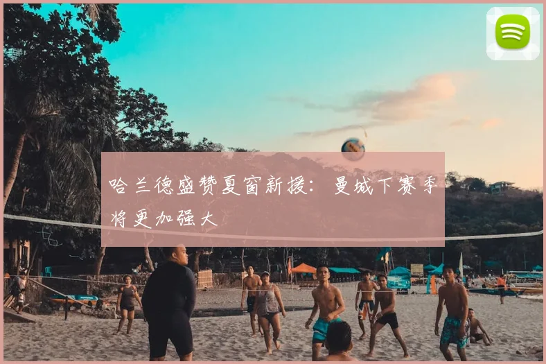 哈兰德盛赞夏窗新援：曼城下赛季将更加强大