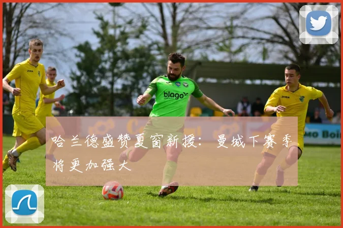 哈兰德盛赞夏窗新援：曼城下赛季将更加强大