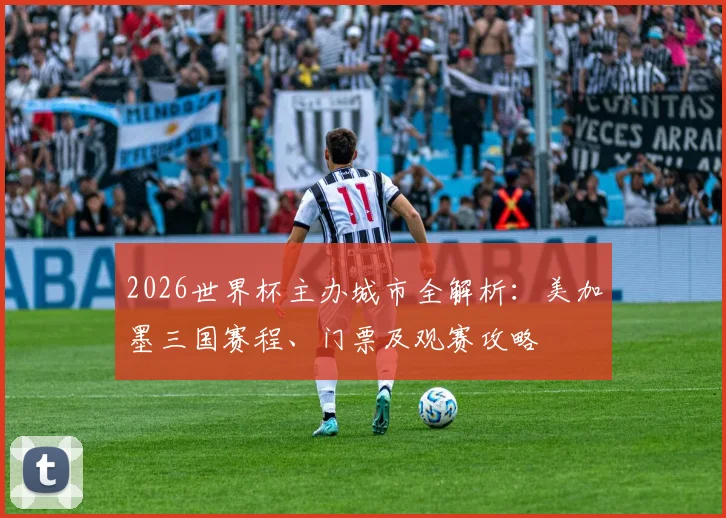2026世界杯主办城市全解析：美加墨三国赛程、门票及观赛攻略