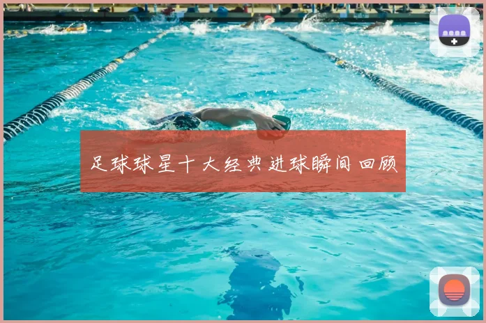 足球球星十大经典进球瞬间回顾