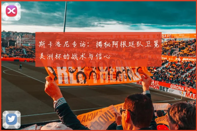 斯卡洛尼专访：揭秘阿根廷队卫冕美洲杯的战术与信心