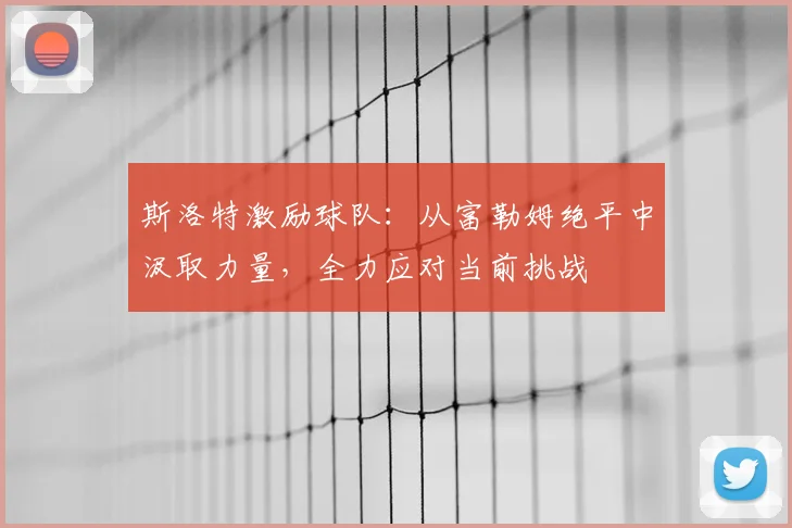 斯洛特激励球队:从富勒姆绝平中汲取力量,全力应对当前挑战