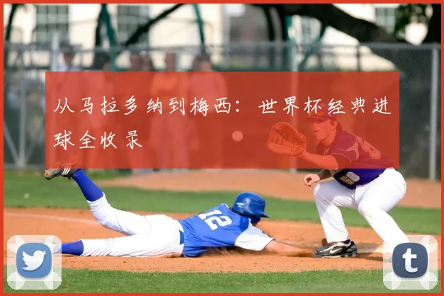 从马拉多纳到梅西：世界杯经典进球全收录