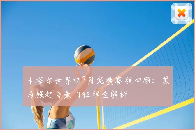 卡塔尔世界杯7月完整赛程回顾:黑马崛起与豪门征程全解析