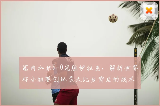 塞内加尔5-0完胜伊拉克，解析世界杯小组赛创纪录大比分背后的战术
