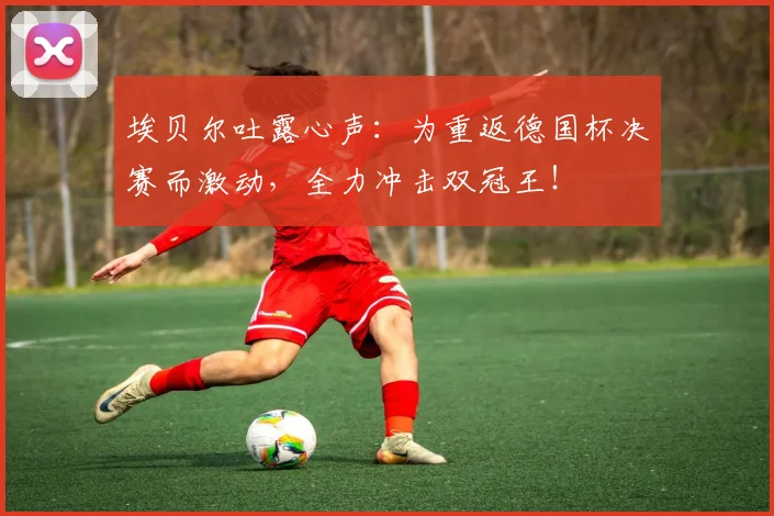 埃贝尔吐露心声：为重返德国杯决赛而激动，全力冲击双冠王！