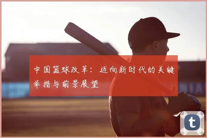 中国篮球改革:迈向新时代的关键举措与前景展望