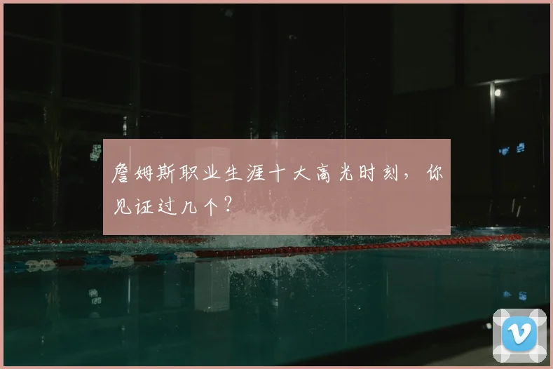 詹姆斯职业生涯十大高光时刻，你见证过几个？