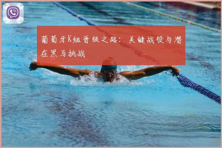 葡萄牙K组晋级之路:关键战役与潜在黑马挑战