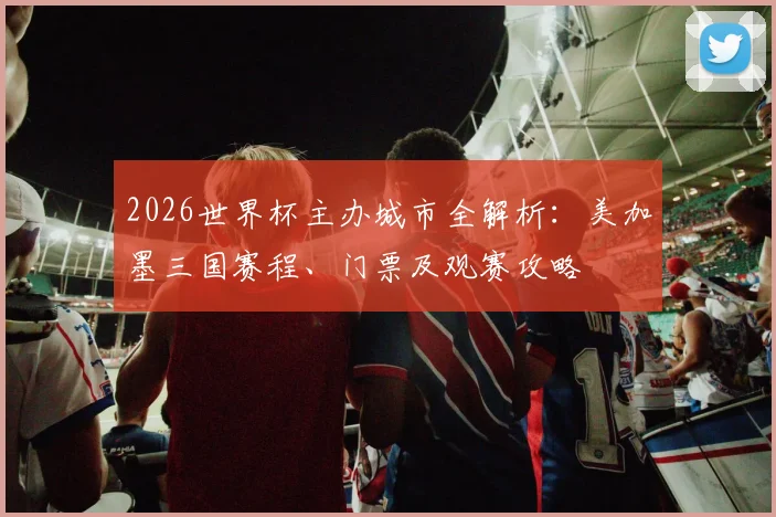 2026世界杯主办城市全解析:美加墨三国赛程、门票及观赛攻略