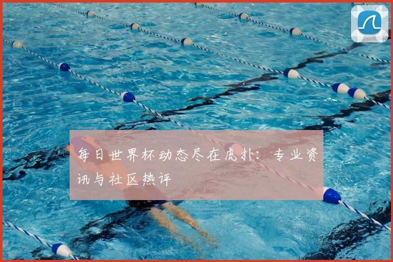 每日世界杯动态尽在虎扑:专业资讯与社区热评