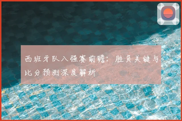 西班牙队八强赛前瞻:胜负关键与比分预测深度解析