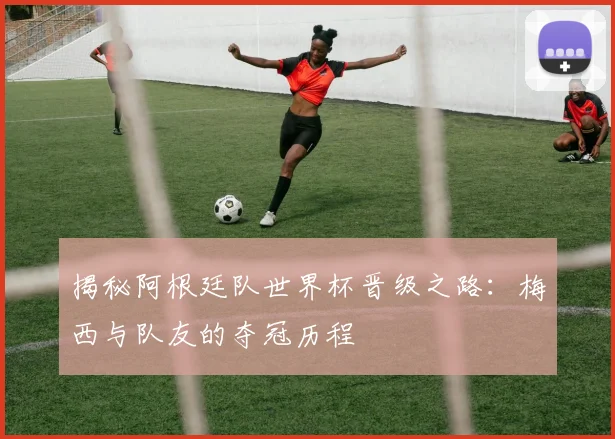 揭秘阿根廷队世界杯晋级之路：梅西与队友的夺冠历程