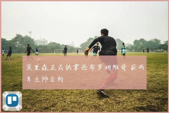 莫里森正式执掌西布罗姆维奇 获两年主帅合约