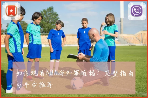 如何观看NBA海外赛直播？完整指南与平台推荐